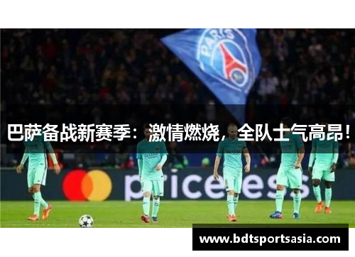 巴萨备战新赛季：激情燃烧，全队士气高昂！