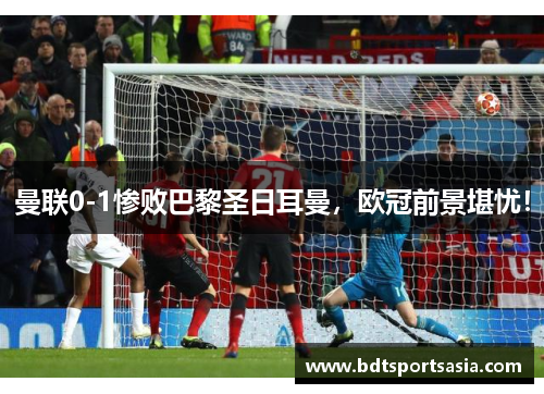 曼联0-1惨败巴黎圣日耳曼，欧冠前景堪忧！