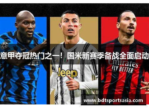 意甲夺冠热门之一！国米新赛季备战全面启动