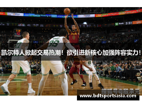 凯尔特人掀起交易热潮！欲引进新核心加强阵容实力！