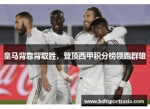 皇马背靠背取胜，登顶西甲积分榜领跑群雄