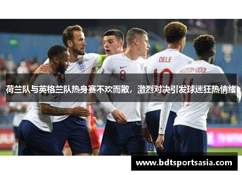 荷兰队与英格兰队热身赛不欢而散，激烈对决引发球迷狂热情绪