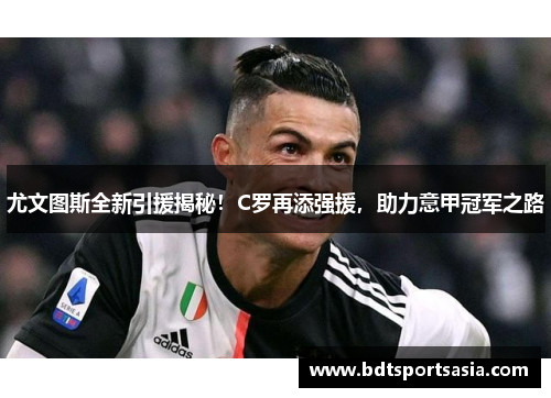 尤文图斯全新引援揭秘！C罗再添强援，助力意甲冠军之路