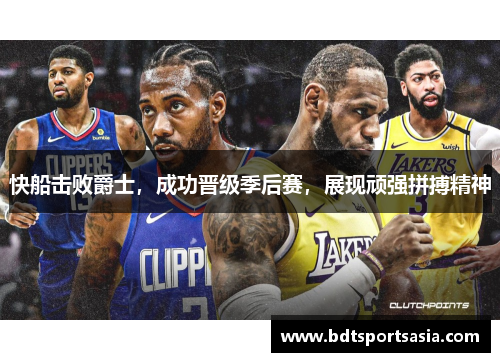 快船击败爵士，成功晋级季后赛，展现顽强拼搏精神