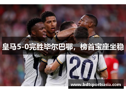 皇马5-0完胜毕尔巴鄂，榜首宝座坐稳