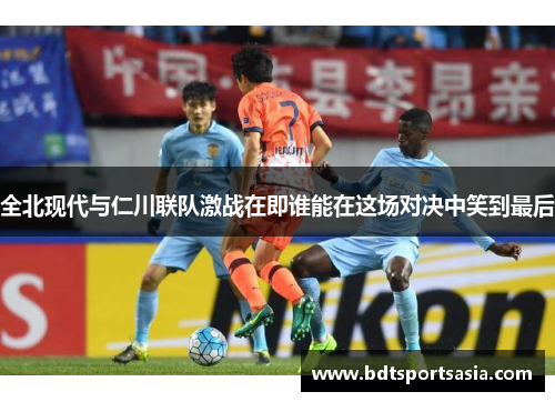 全北现代与仁川联队激战在即谁能在这场对决中笑到最后