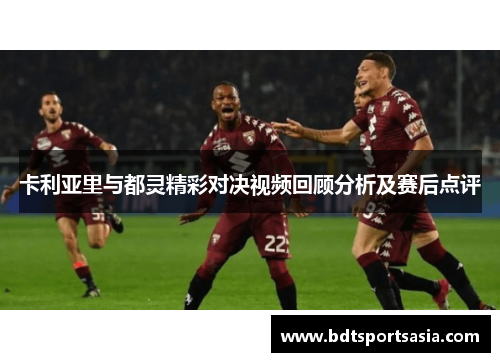 卡利亚里与都灵精彩对决视频回顾分析及赛后点评