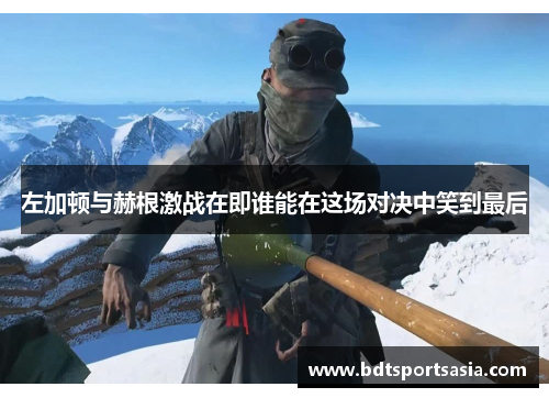 左加顿与赫根激战在即谁能在这场对决中笑到最后