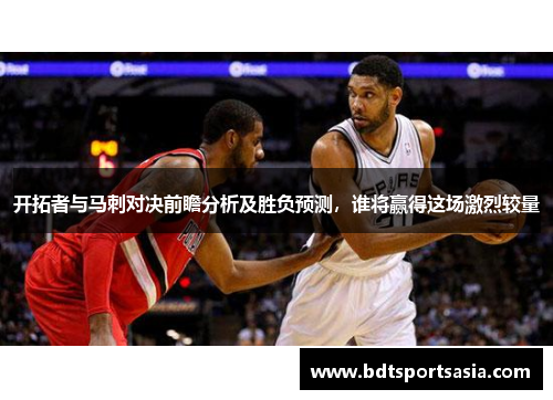 开拓者与马刺对决前瞻分析及胜负预测，谁将赢得这场激烈较量