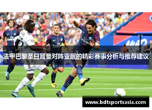 法甲巴黎圣日耳曼对阵亚眠的精彩赛事分析与推荐建议