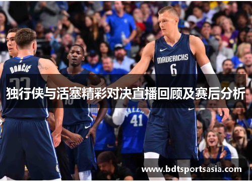 独行侠与活塞精彩对决直播回顾及赛后分析