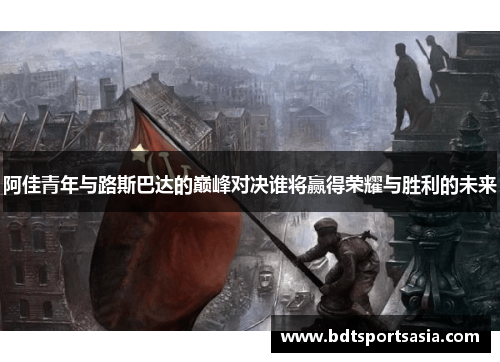 阿佳青年与路斯巴达的巅峰对决谁将赢得荣耀与胜利的未来